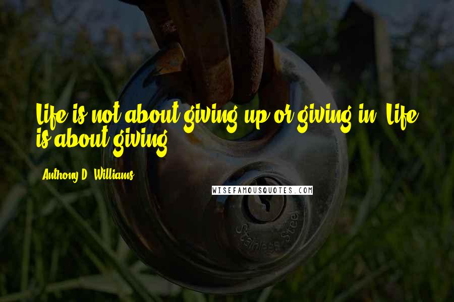 Anthony D. Williams quotes: Life is not about giving up or giving in. Life is about giving.
