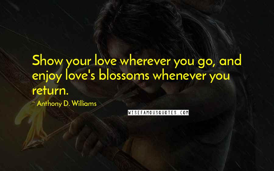 Anthony D. Williams quotes: Show your love wherever you go, and enjoy love's blossoms whenever you return.