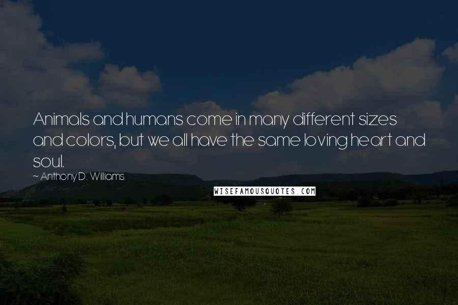 Anthony D. Williams quotes: Animals and humans come in many different sizes and colors, but we all have the same loving heart and soul.