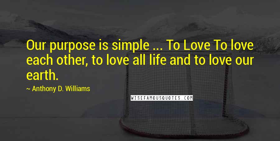 Anthony D. Williams quotes: Our purpose is simple ... To Love To love each other, to love all life and to love our earth.