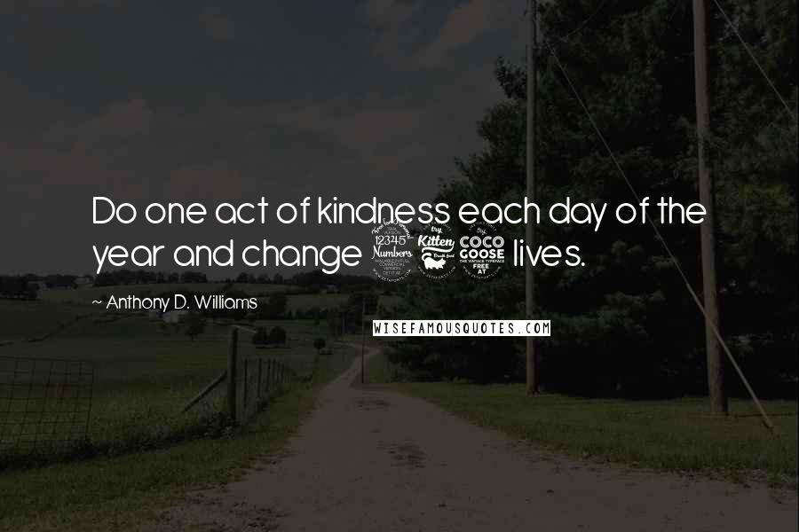 Anthony D. Williams quotes: Do one act of kindness each day of the year and change 365 lives.