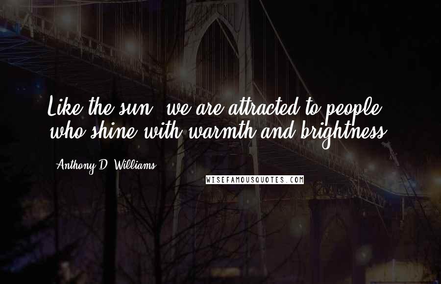 Anthony D. Williams quotes: Like the sun, we are attracted to people who shine with warmth and brightness.