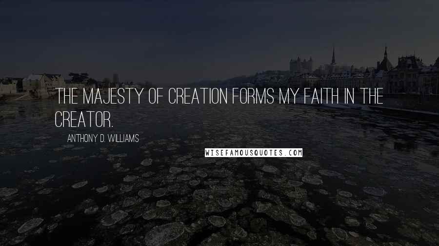 Anthony D. Williams quotes: The majesty of creation forms my faith in the Creator.