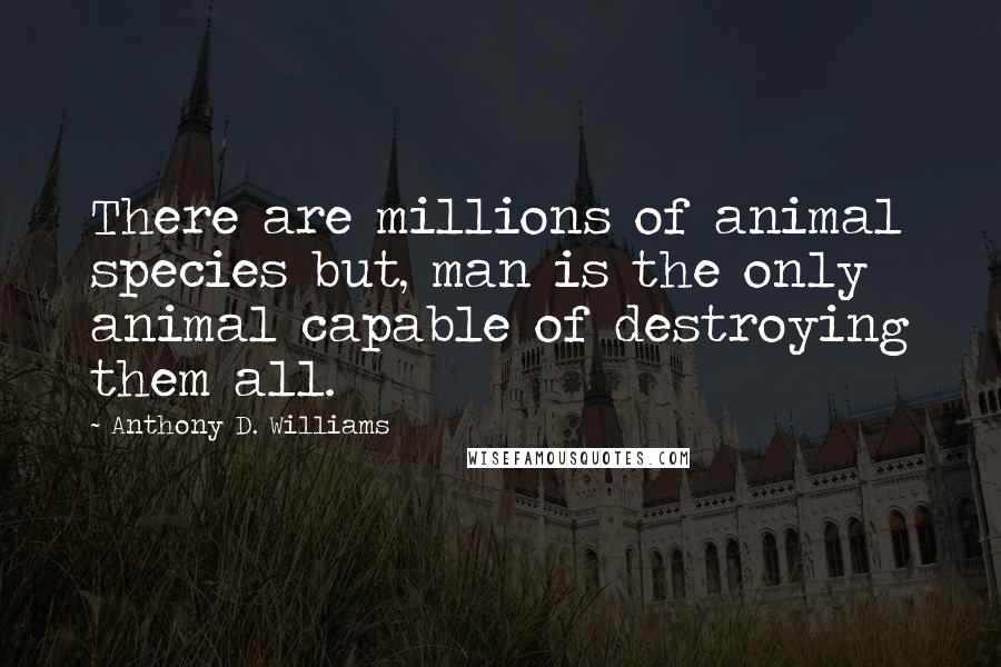 Anthony D. Williams quotes: There are millions of animal species but, man is the only animal capable of destroying them all.