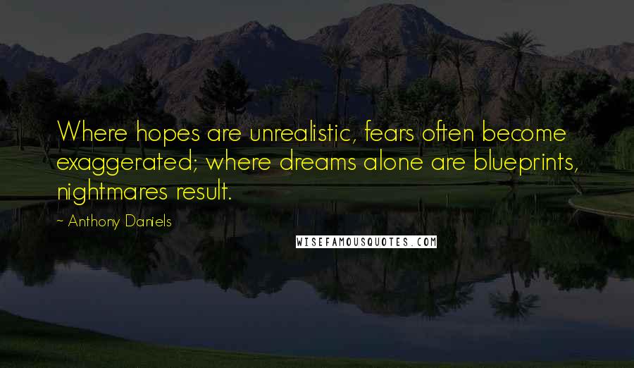 Anthony Daniels quotes: Where hopes are unrealistic, fears often become exaggerated; where dreams alone are blueprints, nightmares result.