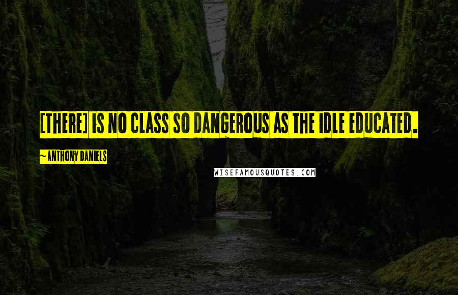 Anthony Daniels quotes: [There] is no class so dangerous as the idle educated.