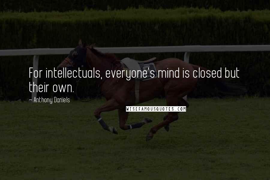 Anthony Daniels quotes: For intellectuals, everyone's mind is closed but their own.