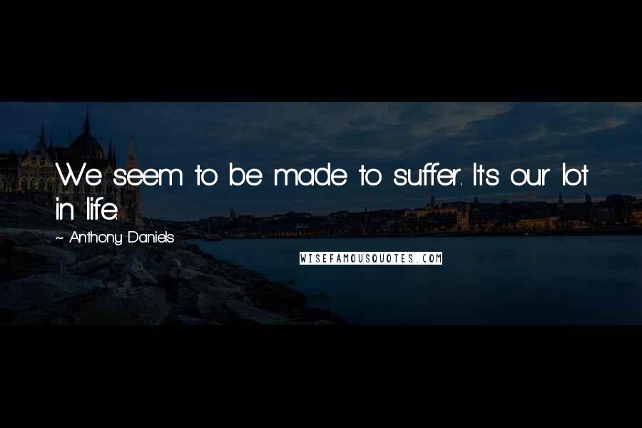 Anthony Daniels quotes: We seem to be made to suffer. It's our lot in life.