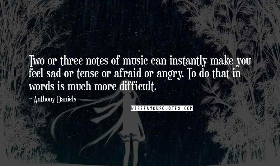 Anthony Daniels quotes: Two or three notes of music can instantly make you feel sad or tense or afraid or angry. To do that in words is much more difficult.