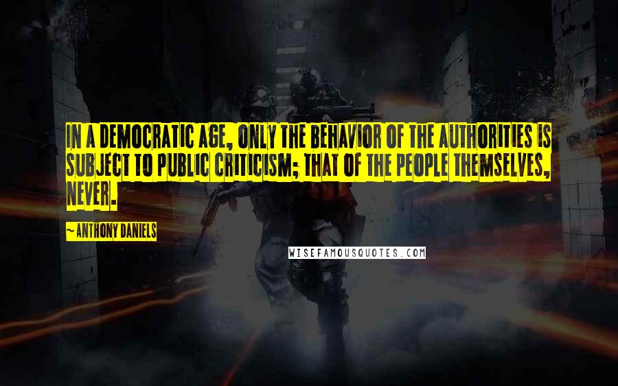 Anthony Daniels quotes: In a democratic age, only the behavior of the authorities is subject to public criticism; that of the people themselves, never.