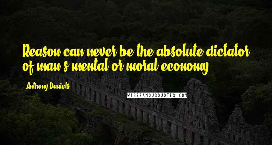 Anthony Daniels quotes: Reason can never be the absolute dictator of man's mental or moral economy.