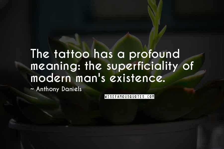 Anthony Daniels quotes: The tattoo has a profound meaning: the superficiality of modern man's existence.