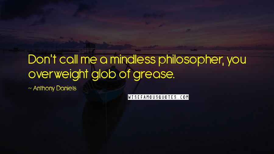 Anthony Daniels quotes: Don't call me a mindless philosopher, you overweight glob of grease.
