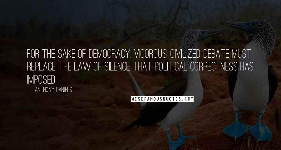 Anthony Daniels quotes: For the sake of democracy, vigorous, civilized debate must replace the law of silence that political correctness has imposed.