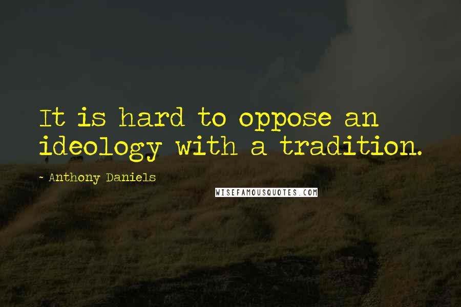 Anthony Daniels quotes: It is hard to oppose an ideology with a tradition.