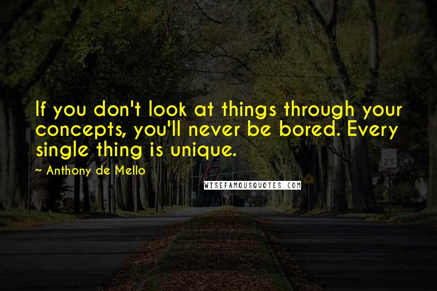 Anthony De Mello quotes: If you don't look at things through your concepts, you'll never be bored. Every single thing is unique.