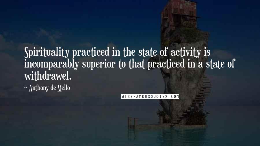 Anthony De Mello quotes: Spirituality practiced in the state of activity is incomparably superior to that practiced in a state of withdrawel.