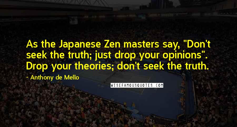 Anthony De Mello quotes: As the Japanese Zen masters say, "Don't seek the truth; just drop your opinions". Drop your theories; don't seek the truth.