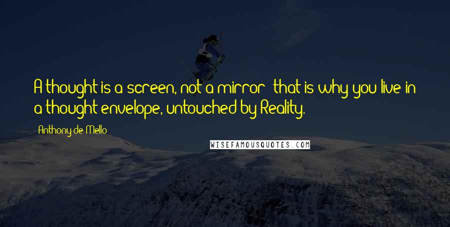 Anthony De Mello quotes: A thought is a screen, not a mirror; that is why you live in a thought envelope, untouched by Reality.