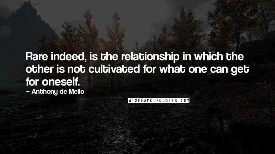 Anthony De Mello quotes: Rare indeed, is the relationship in which the other is not cultivated for what one can get for oneself.