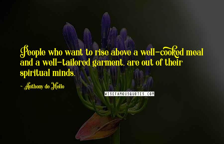 Anthony De Mello quotes: People who want to rise above a well-cooked meal and a well-tailored garment, are out of their spiritual minds.