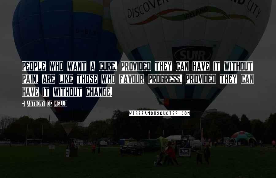 Anthony De Mello quotes: People who want a cure, provided they can have it without pain, are like those who favour progress, provided they can have it without change.