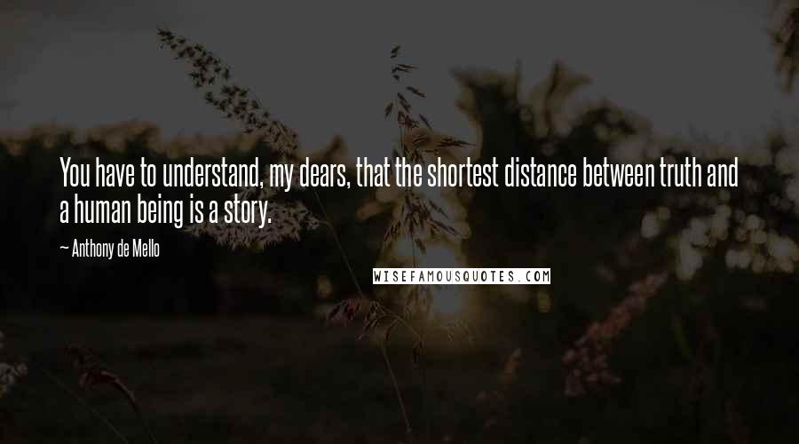 Anthony De Mello quotes: You have to understand, my dears, that the shortest distance between truth and a human being is a story.