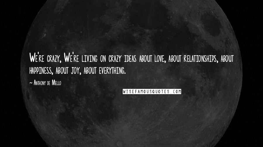 Anthony De Mello quotes: We're crazy, We're living on crazy ideas about love, about relationships, about happiness, about joy, about everything.