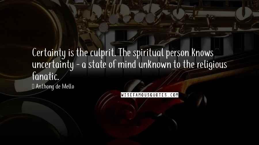 Anthony De Mello quotes: Certainty is the culprit. The spiritual person knows uncertainty - a state of mind unknown to the religious fanatic.