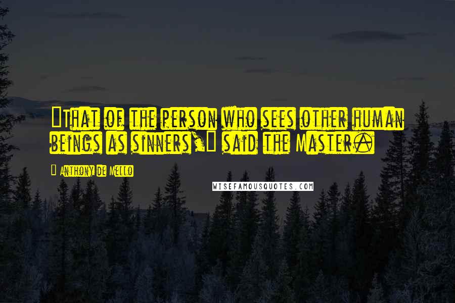 Anthony De Mello quotes: "That of the person who sees other human beings as sinners," said the Master.