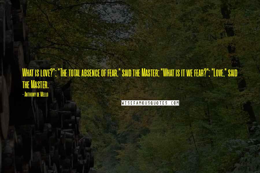 Anthony De Mello quotes: What is love?"; "The total absence of fear," said the Master; "What is it we fear?"; "Love," said the Master.