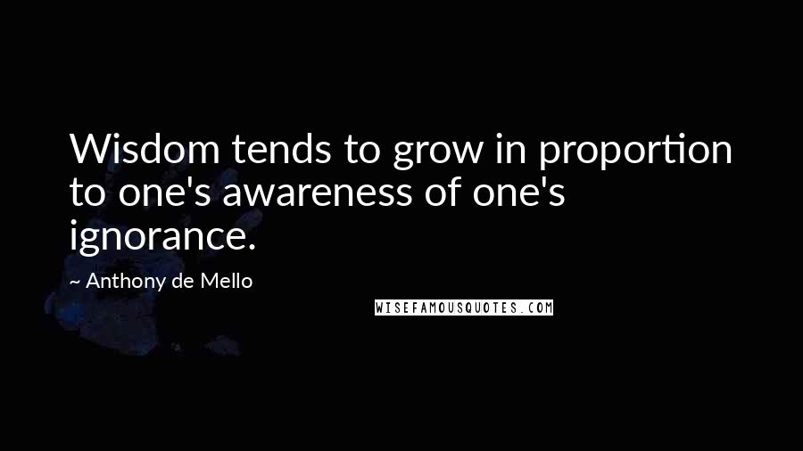 Anthony De Mello quotes: Wisdom tends to grow in proportion to one's awareness of one's ignorance.