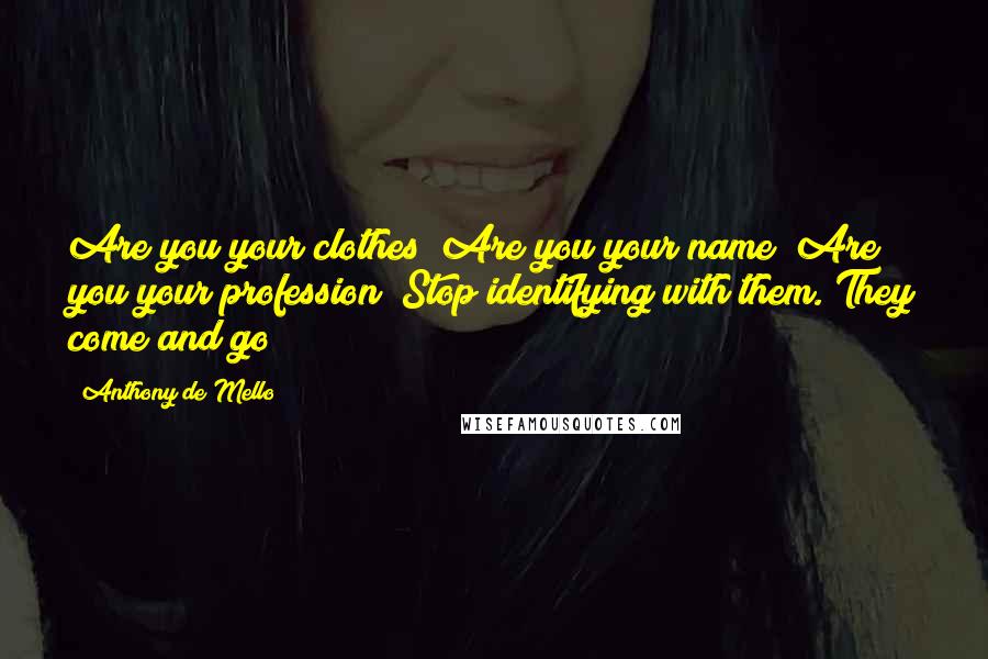 Anthony De Mello quotes: Are you your clothes? Are you your name? Are you your profession? Stop identifying with them. They come and go