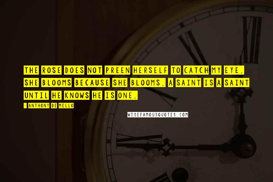 Anthony De Mello quotes: The Rose does not preen herself to catch my eye. She blooms because she blooms. A saint is a saint until he knows he is one.