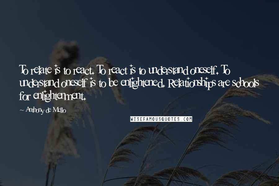 Anthony De Mello quotes: To relate is to react. To react is to understand oneself. To understand oneself is to be enlightened. Relationships are schools for enlightenment.