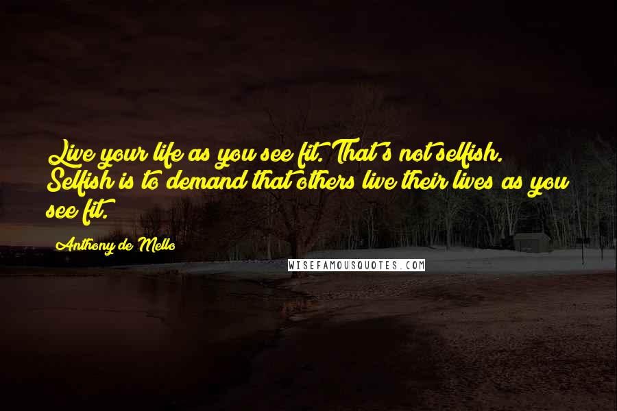 Anthony De Mello quotes: Live your life as you see fit. That's not selfish. Selfish is to demand that others live their lives as you see fit.