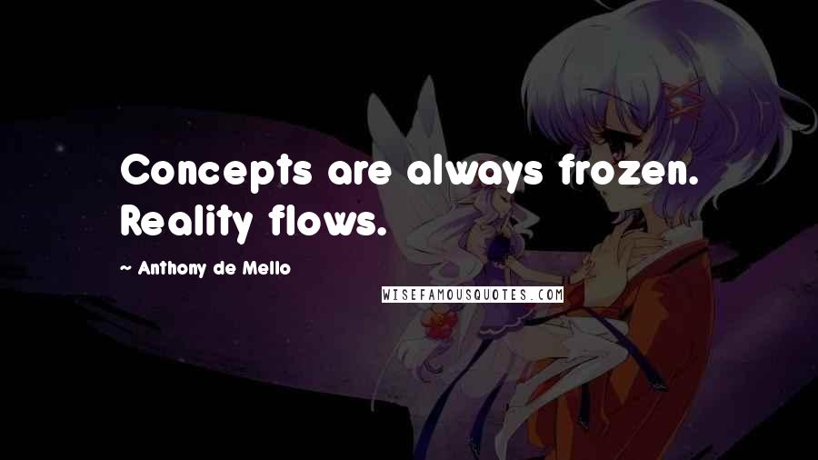 Anthony De Mello quotes: Concepts are always frozen. Reality flows.