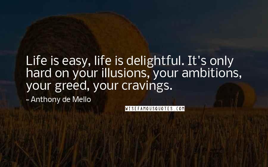 Anthony De Mello quotes: Life is easy, life is delightful. It's only hard on your illusions, your ambitions, your greed, your cravings.