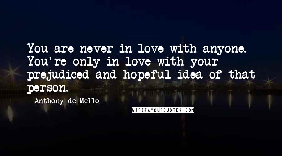 Anthony De Mello quotes: You are never in love with anyone. You're only in love with your prejudiced and hopeful idea of that person.