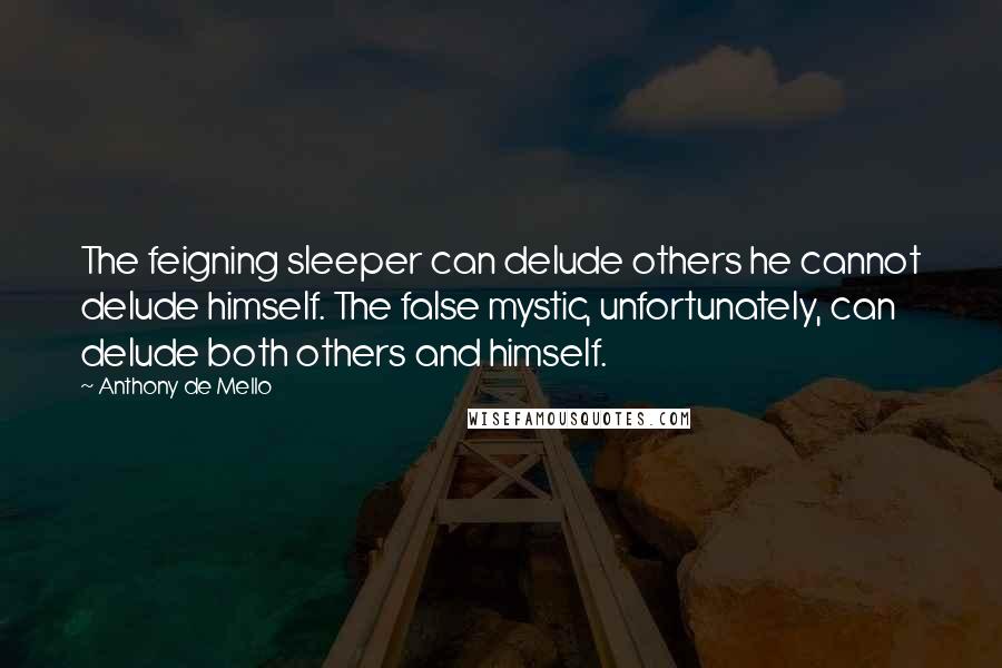 Anthony De Mello quotes: The feigning sleeper can delude others he cannot delude himself. The false mystic, unfortunately, can delude both others and himself.