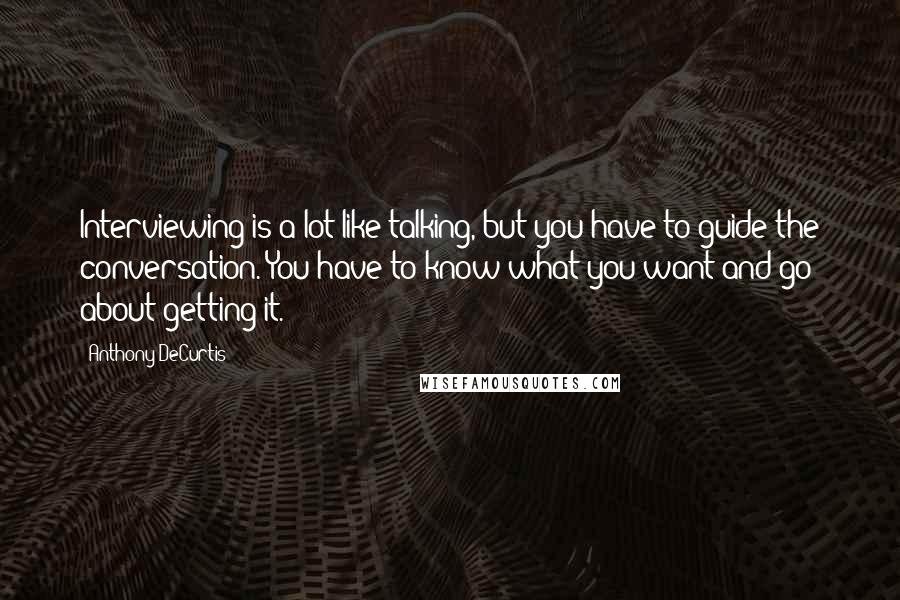 Anthony DeCurtis quotes: Interviewing is a lot like talking, but you have to guide the conversation. You have to know what you want and go about getting it.