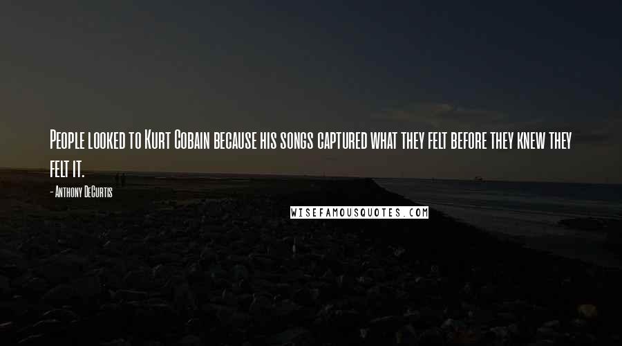 Anthony DeCurtis quotes: People looked to Kurt Cobain because his songs captured what they felt before they knew they felt it.