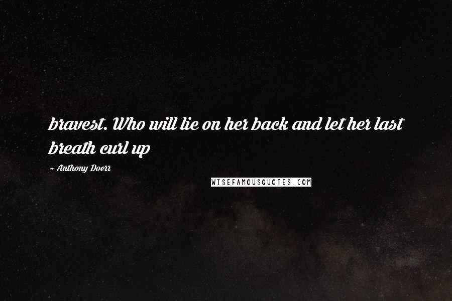 Anthony Doerr quotes: bravest. Who will lie on her back and let her last breath curl up