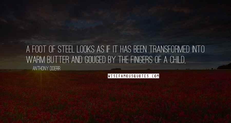 Anthony Doerr quotes: A foot of steel looks as if it has been transformed into warm butter and gouged by the fingers of a child,