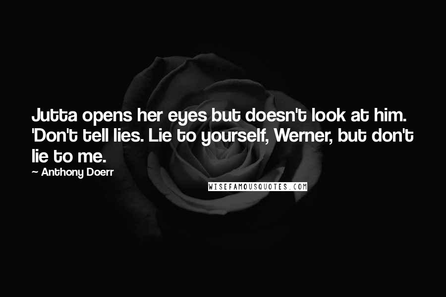 Anthony Doerr quotes: Jutta opens her eyes but doesn't look at him. 'Don't tell lies. Lie to yourself, Werner, but don't lie to me.