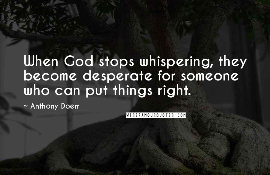 Anthony Doerr quotes: When God stops whispering, they become desperate for someone who can put things right.