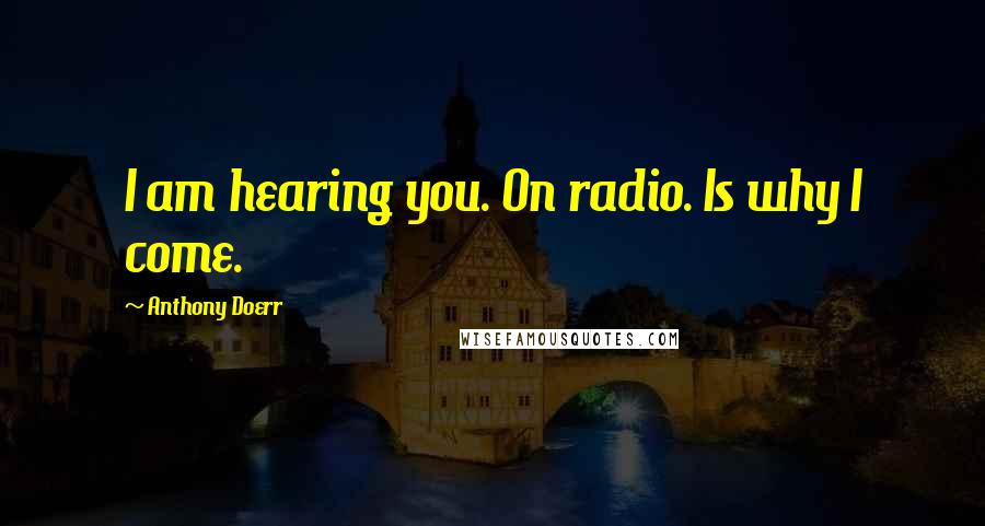 Anthony Doerr quotes: I am hearing you. On radio. Is why I come.