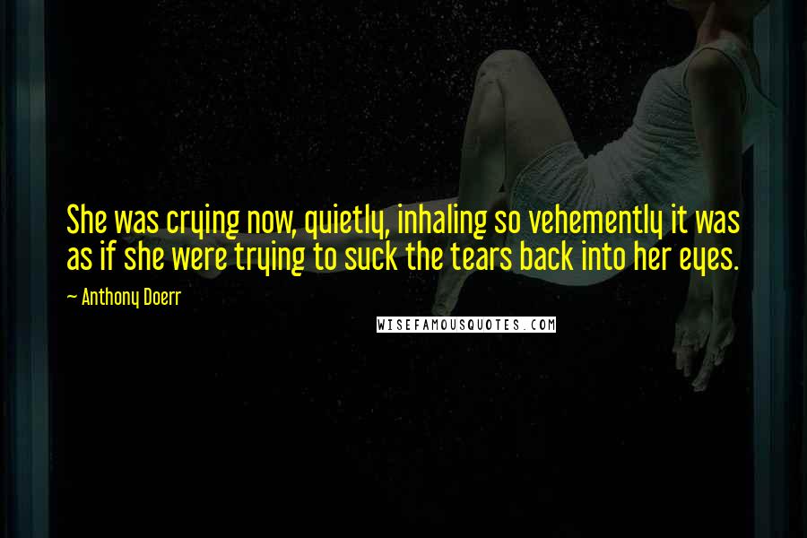 Anthony Doerr quotes: She was crying now, quietly, inhaling so vehemently it was as if she were trying to suck the tears back into her eyes.