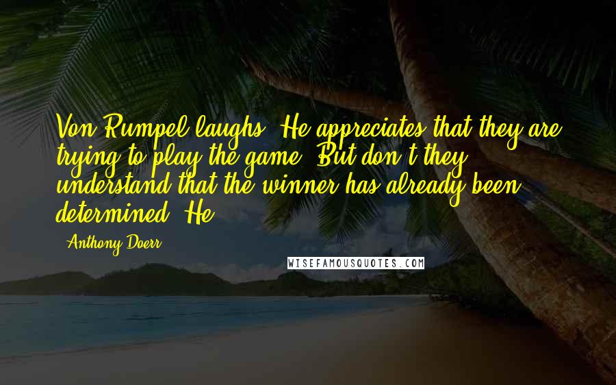 Anthony Doerr quotes: Von Rumpel laughs. He appreciates that they are trying to play the game. But don't they understand that the winner has already been determined? He