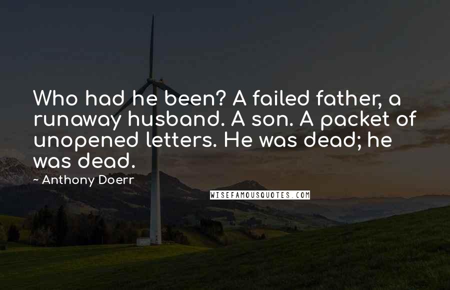 Anthony Doerr quotes: Who had he been? A failed father, a runaway husband. A son. A packet of unopened letters. He was dead; he was dead.